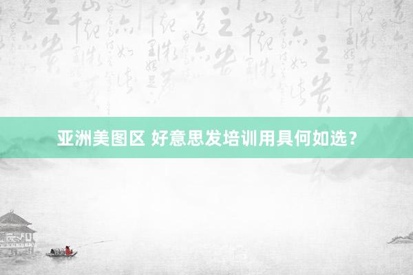 亚洲美图区 好意思发培训用具何如选？