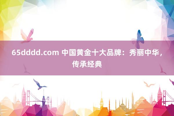 65dddd.com 中国黄金十大品牌：秀丽中华，传承经典