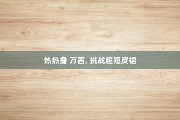 热热撸 万茜，<a href=