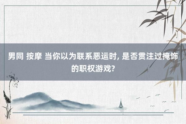 男同 按摩 当你以为联系恶运时， 是否贯注过掩饰的职权游戏?