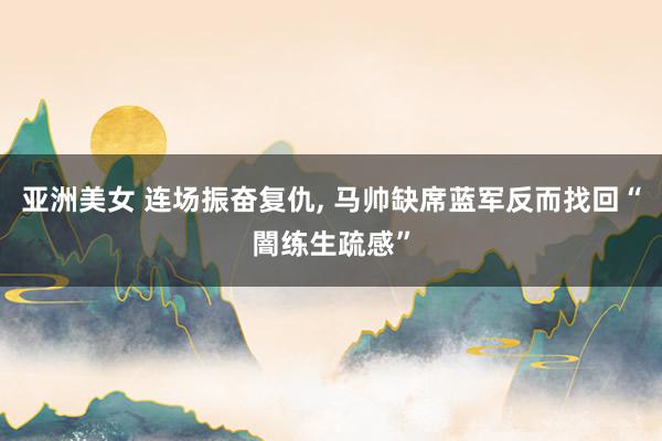 亚洲美女 连场振奋复仇， 马帅缺席蓝军反而找回“闇练生疏感”