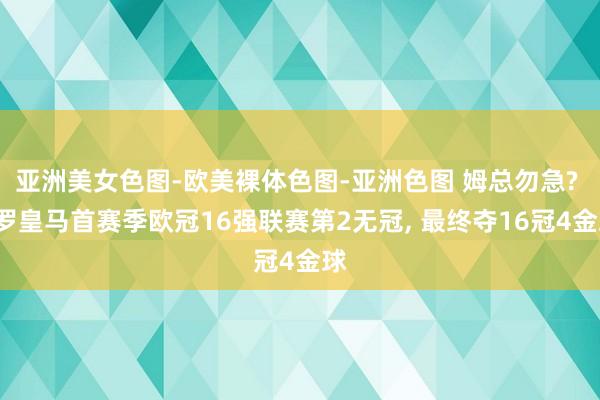 亚洲美女色图-欧美裸体色图-亚洲色图 姆总勿急? C罗皇马首赛季欧冠16强联赛第2无冠， 最终夺16冠4金球