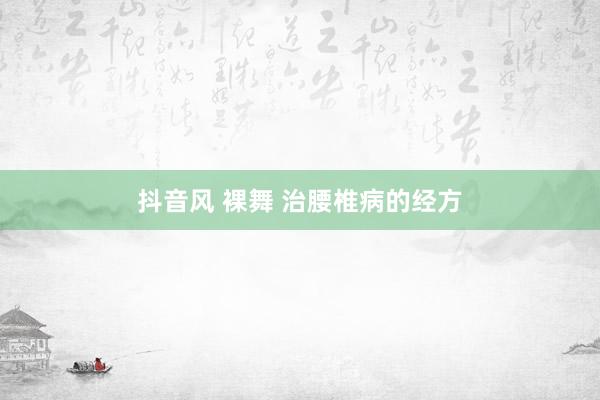 抖音风 裸舞 治腰椎病的经方
