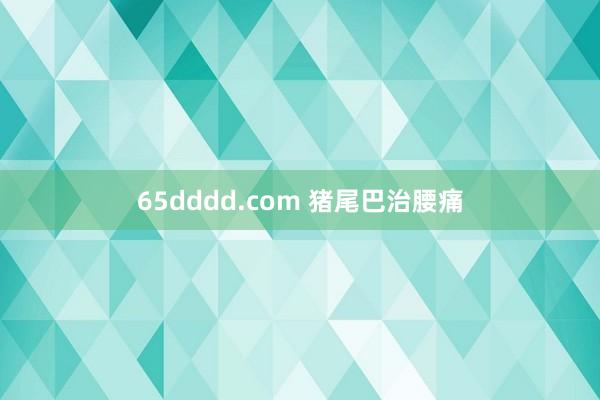 65dddd.com 猪尾巴治腰痛