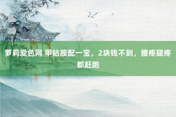 萝莉爱色网 甲钴胺配一宝，2块钱不到，腰疼腿疼都赶跑