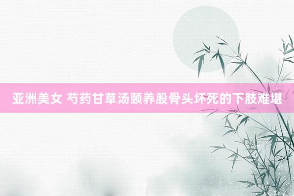 亚洲美女 芍药甘草汤颐养股骨头坏死的下肢难堪