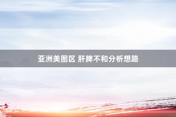 亚洲美图区 肝脾不和分析想路