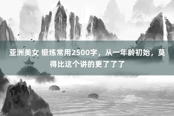 亚洲美女 锻练常用2500字，从一年龄初始，莫得比这个讲的更了了了
