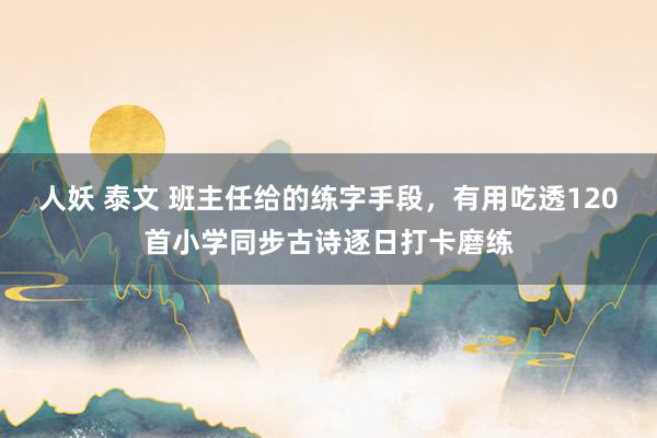 人妖 泰文 班主任给的练字手段，有用吃透120首小学同步古诗逐日打卡磨练