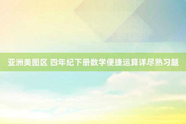 亚洲美图区 四年纪下册数学便捷运算详尽熟习题