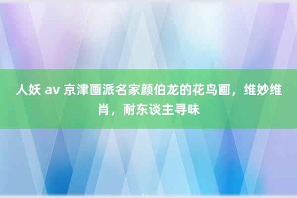 人妖 av 京津画派名家颜伯龙的花鸟画，维妙维肖，耐东谈主寻味