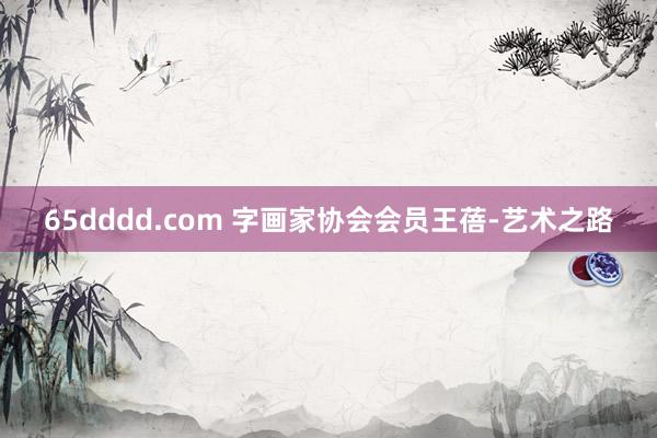 65dddd.com 字画家协会会员王蓓-艺术之路