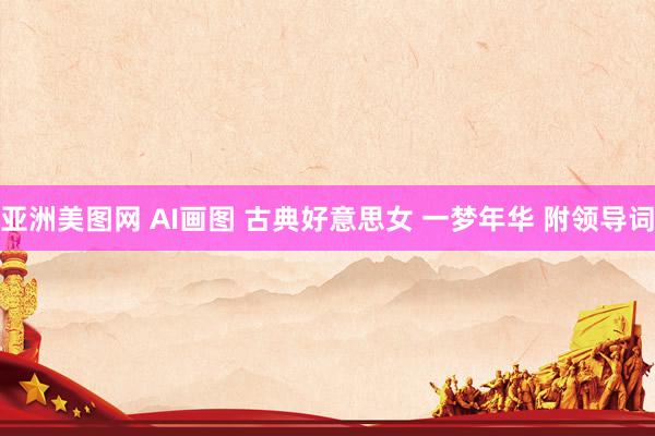 亚洲美图网 AI画图 古典好意思女 一梦年华 附领导词