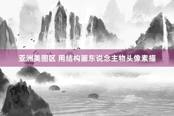 亚洲美图区 用结构画东说念主物头像素描
